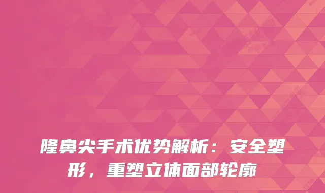 隆鼻尖手术优势解析：安全塑形，重塑立体面部轮廓