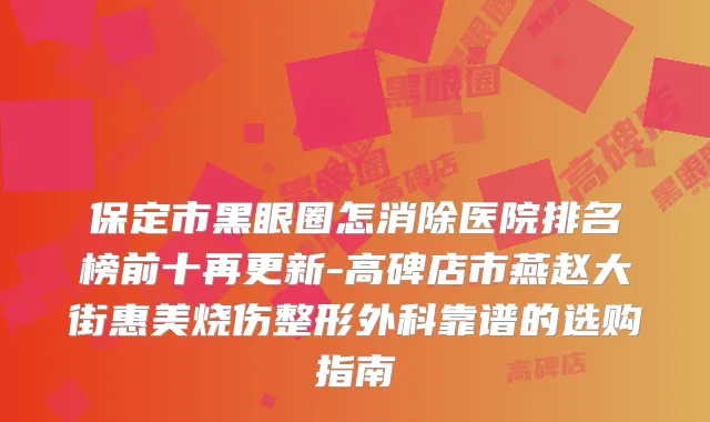 保定市黑眼圈怎消除医院排名榜前十再更新-高碑店市燕赵大街惠美烧伤整形外科靠谱的选购指南