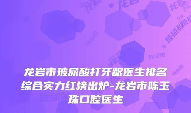 龙岩市玻尿酸打牙龈医生排名综合实力红榜出炉-龙岩市陈玉珠口腔医生