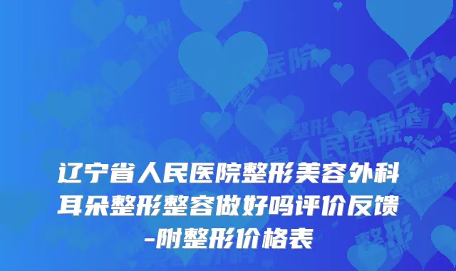 辽宁省人民医院整形美容外科耳朵整形整容做好吗评价反馈-附整形价格表