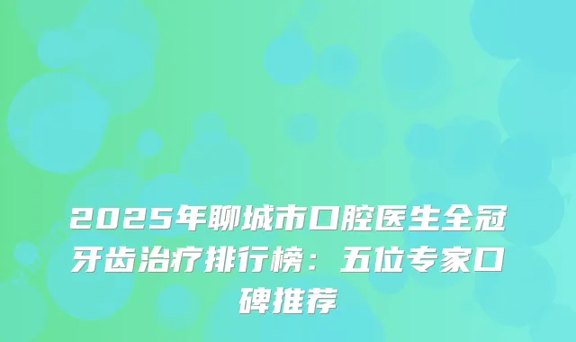 2025年聊城市口腔医生全冠牙齿排行榜：五位专家口碑推荐