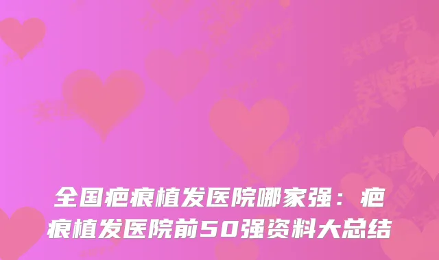 全国疤痕植发医院哪家强：疤痕植发医院前50强资料大总结