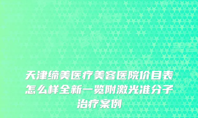 天津缔美医疗美容医院价目表怎么样全新一览附激光准分子案例