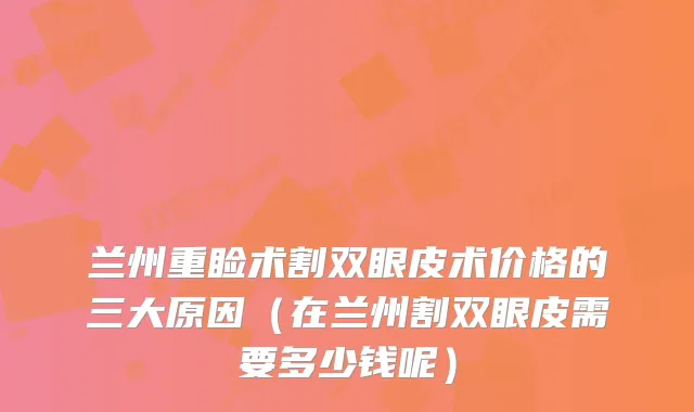 兰州重睑术割双眼皮术价格的三大原因（在兰州割双眼皮需要多少钱呢）