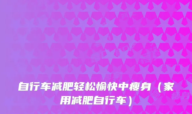 自行车减肥轻松愉快中瘦身（家用减肥自行车）