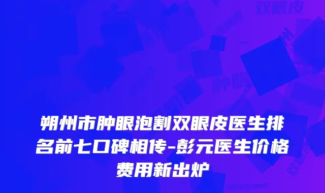 朔州市肿眼泡割双眼皮医生排名前七口碑相传-彭元医生价格费用新出炉