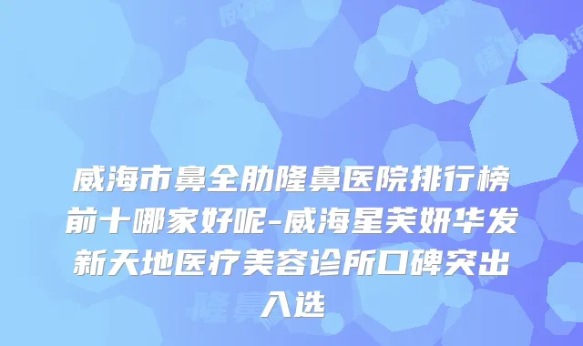 威海市鼻全肋隆鼻医院排行榜前十哪家好呢-威海星芙妍华发新天地医疗美容诊所口碑突出入选