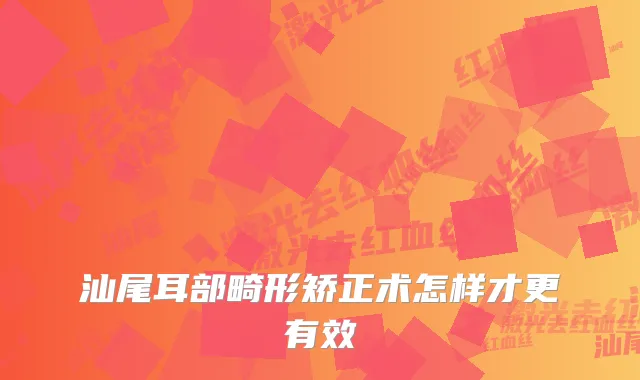 汕尾耳部畸形矫正术怎样才更有效