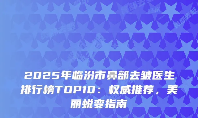 2025年临汾市鼻部去皱医生排行榜TOP10：推荐，美丽蜕变指南