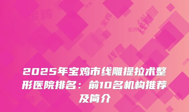 2025年宝鸡市线雕提拉术整形医院排名：前10名机构推荐及简介