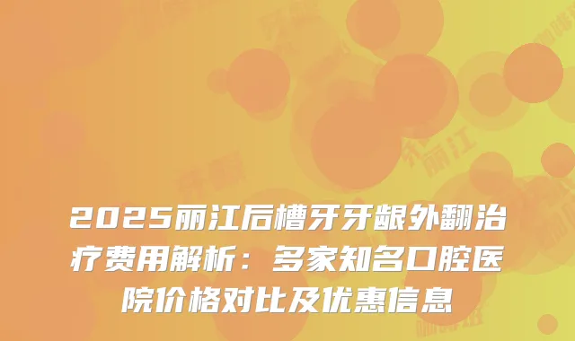 2025丽江后槽牙牙龈外翻费用解析:多家知名口腔医院价格对比及优惠信息