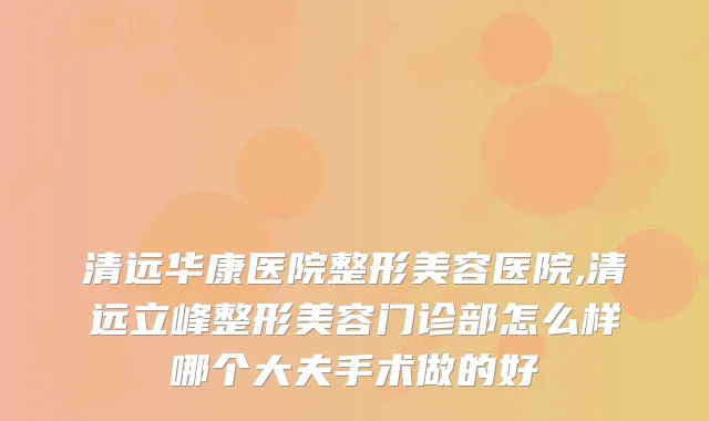 清远华康医院整形美容医院,清远立峰整形美容门诊部怎么样哪个大夫手术做的好
