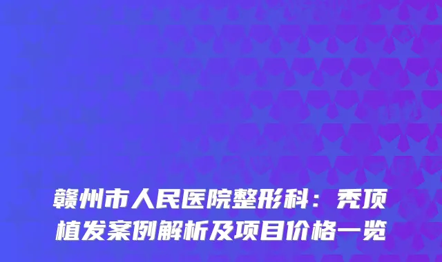 赣州市人民医院整形科：秃顶植发案例解析及项目价格一览