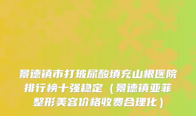 景德镇市打玻尿酸填充山根医院排行榜十强稳定（景德镇亚菲整形美容价格收费合理化）
