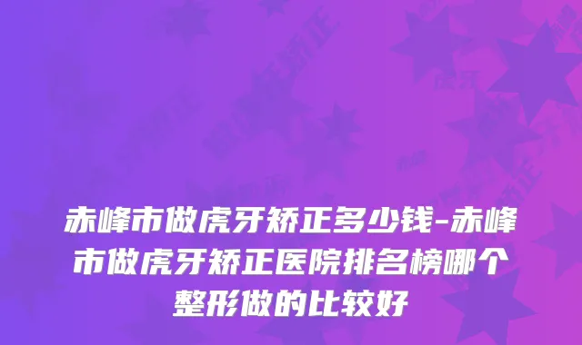 赤峰市做虎牙矫正多少钱-赤峰市做虎牙矫正医院排名榜哪个整形做的比较好