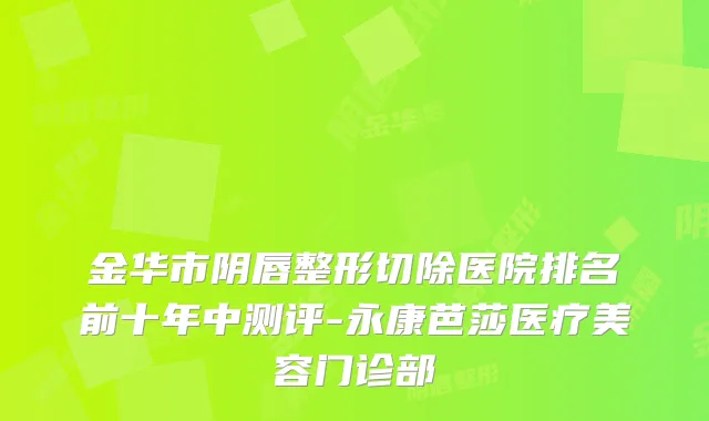 金华市阴唇整形切除医院排名前十年中测评-永康芭莎医疗美容门诊部