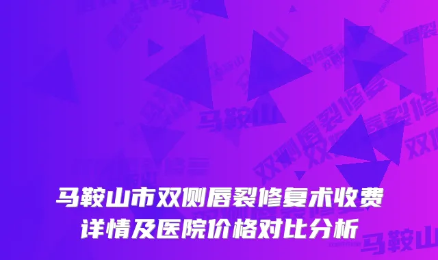 马鞍山市双侧唇裂修复术收费详情及医院价格对比分析