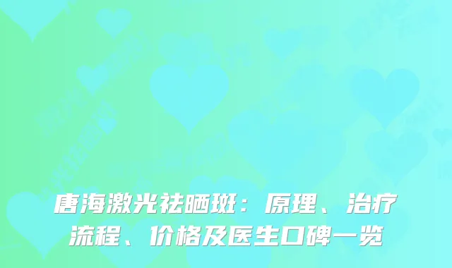 唐海激光祛晒斑：原理、流程、价格及医生口碑一览