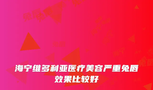 海宁维多利亚医疗美容严重兔唇效果比较好