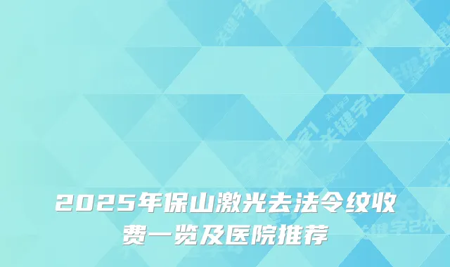 2025年保山激光去法令纹收费一览及医院推荐