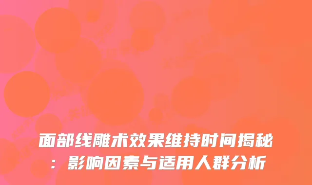 面部线雕术效果维持时间揭秘:影响因素与适用人群分析
