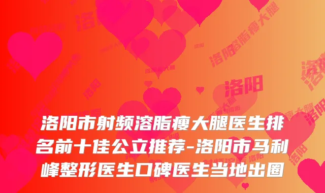 洛阳市射频溶脂瘦大腿医生排名前十佳公立推荐-洛阳市马利峰整形医生口碑医生当地出圈