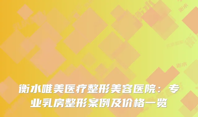 衡水唯美医疗整形美容医院：专业乳房整形案例及价格一览