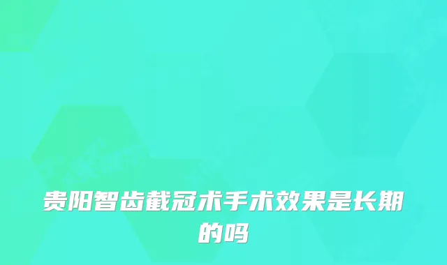 贵阳智齿截冠术手术效果是长期的吗