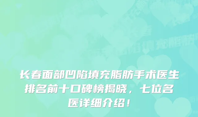 长春面部凹陷填充脂肪手术医生排名前十口碑榜揭晓,七位名医详细介绍!