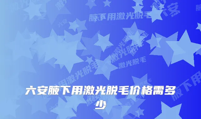 六安腋下用激光脱毛价格需多少