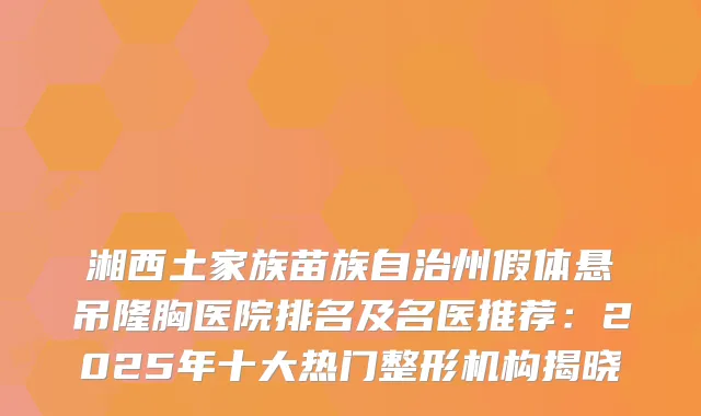 湘西土家族苗族自治州假体悬吊隆胸医院排名及名医推荐：2025年十大热门整形机构揭晓