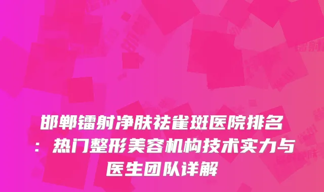 邯郸镭射净肤祛雀斑医院排名：热门整形美容机构技术实力与医生团队详解