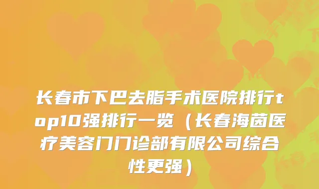 长春市下巴去脂手术医院排行top10强排行一览（长春海茵医疗美容门门诊部有限公司综合性更强）