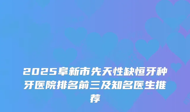 2025阜新市先天性缺恒牙种牙医院排名前三及知名医生推荐