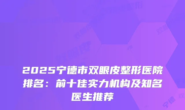 2025宁德市双眼皮整形医院排名：前十佳实力机构及知名医生推荐