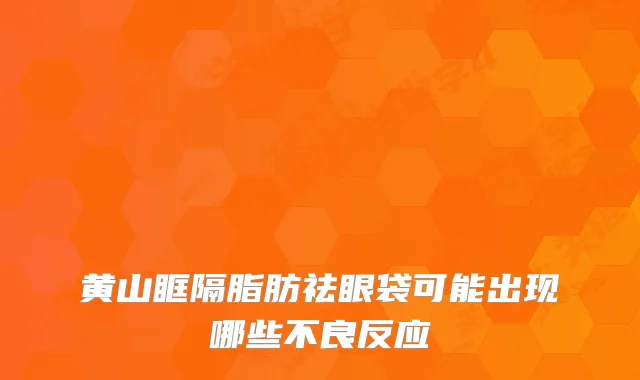 黄山眶隔脂肪祛眼袋可能出现哪些不良反应