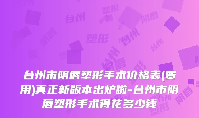 台州市阴唇塑形手术价格表(费用)真正新版本出炉啦-台州市阴唇塑形手术得花多少钱