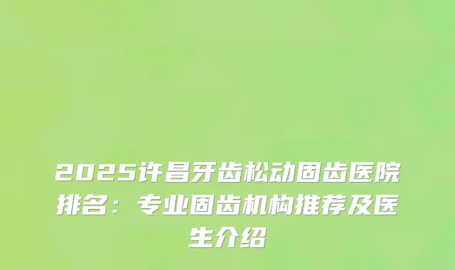 2025许昌牙齿松动固齿医院排名：专业固齿机构推荐及医生介绍