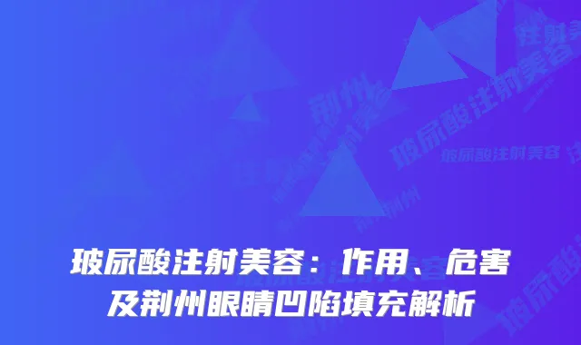 玻尿酸注射美容：作用、危害及荆州眼睛凹陷填充解析