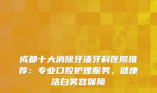 成都十大消除牙渍牙科医院推荐：专业口腔护理服务，健康洁白笑容保障