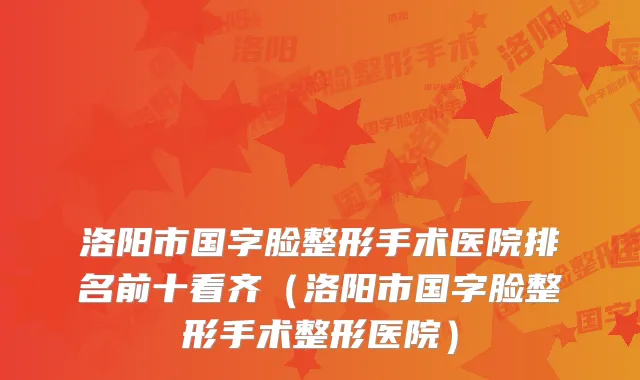 洛阳市国字脸整形手术医院排名前十看齐（洛阳市国字脸整形手术整形医院）