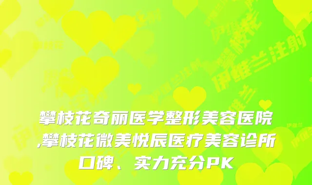 攀枝花奇丽医学整形美容医院,攀枝花微美悦辰医疗美容诊所口碑、实力充分PK