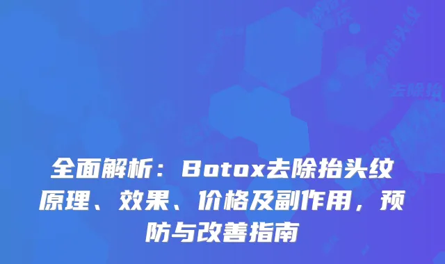 全面解析：Botox去除抬头纹原理、效果、价格及副作用，预防与指南