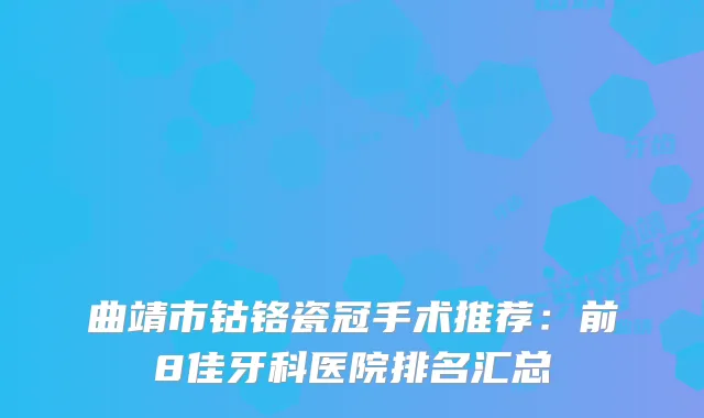 曲靖市钴铬瓷冠手术推荐：前8佳牙科医院排名汇总