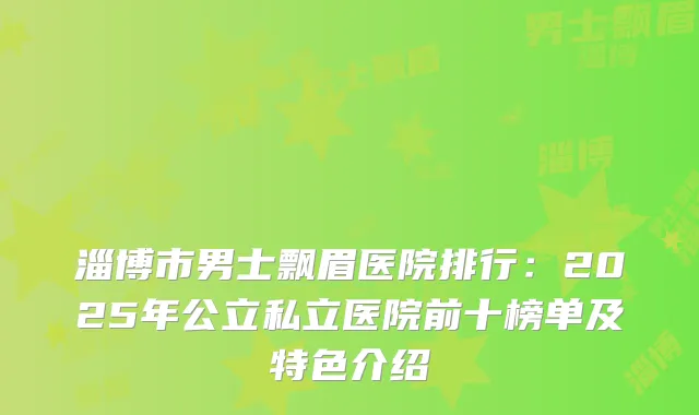 淄博市男士飘眉医院排行：2025年公立私立医院前十榜单及特色介绍