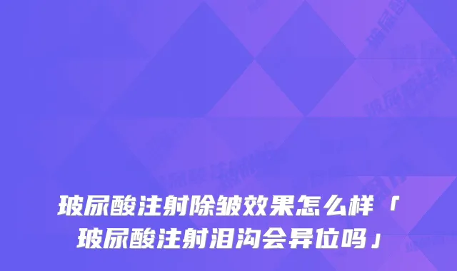 玻尿酸注射除皱效果怎么样「玻尿酸注射泪沟会异位吗」