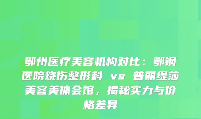 鄂州医疗美容机构对比：鄂钢医院烧伤整形科 vs 普丽缇莎美容美体会馆，揭秘实力与价格差异