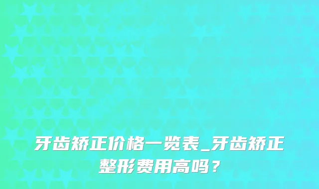 牙齿矫正价格一览表_牙齿矫正整形费用高吗?