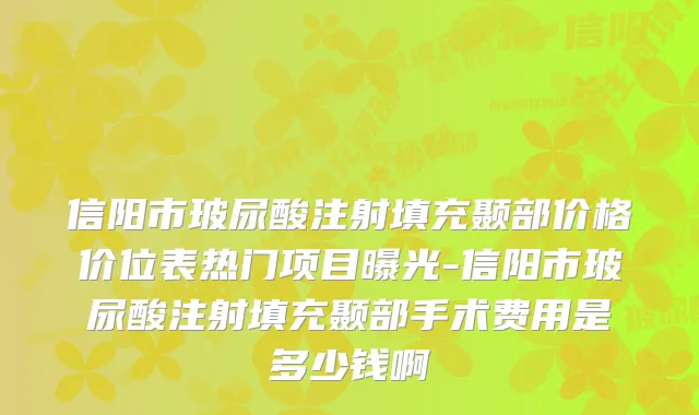 信阳市玻尿酸注射填充颞部价格价位表热门项目曝光-信阳市玻尿酸注射填充颞部手术费用是多少钱啊