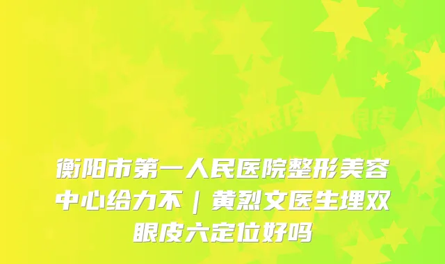 衡阳市第一人民医院整形美容中心给力不｜黄烈文医生埋双眼皮六定位好吗